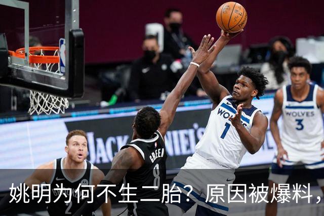 姚明为何不生二胎？原因被爆料，叶莉也没办法，太可惜且难以接受